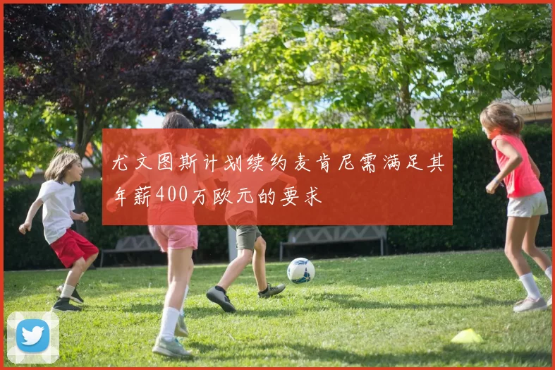 尤文图斯计划续约麦肯尼需满足其年薪400万欧元的要求