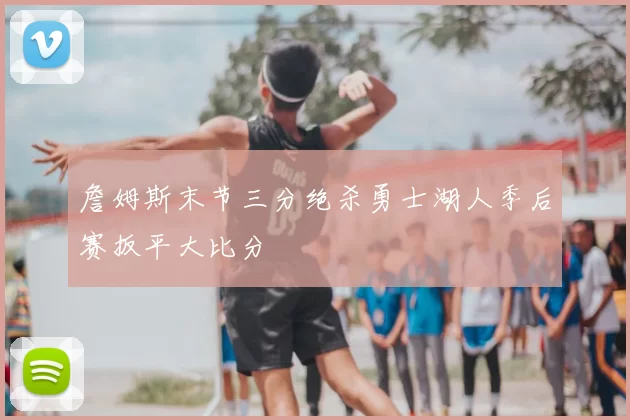 詹姆斯末节三分绝杀勇士湖人季后赛扳平大比分