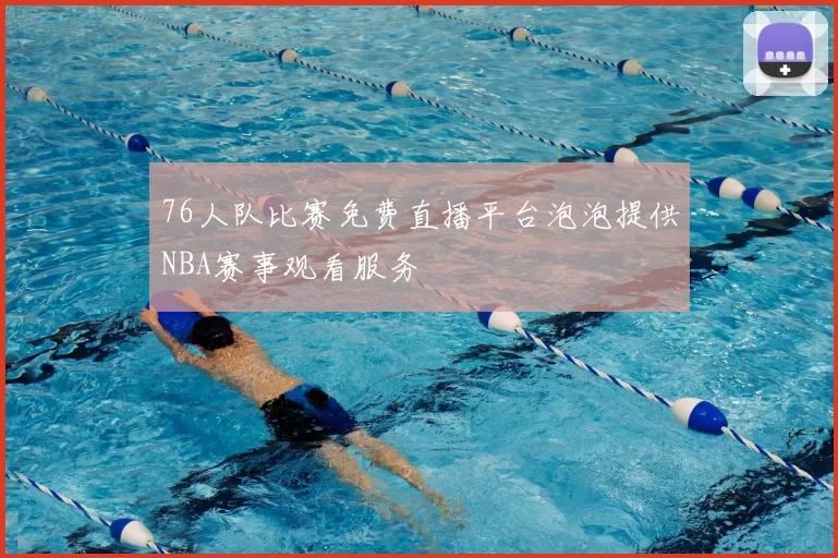 76人队比赛免费直播平台泡泡提供NBA赛事观看服务