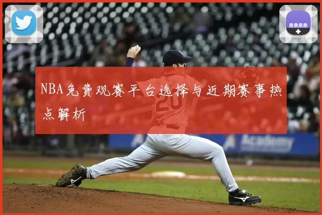 NBA免费观赛平台选择与近期赛事热点解析
