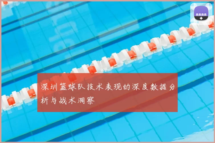 深圳篮球队技术表现的深度数据分析与战术洞察