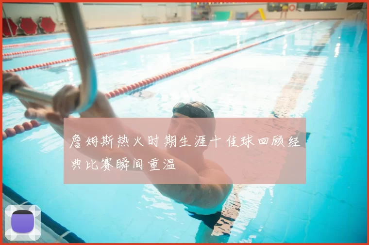 詹姆斯热火时期生涯十佳球回顾经典比赛瞬间重温