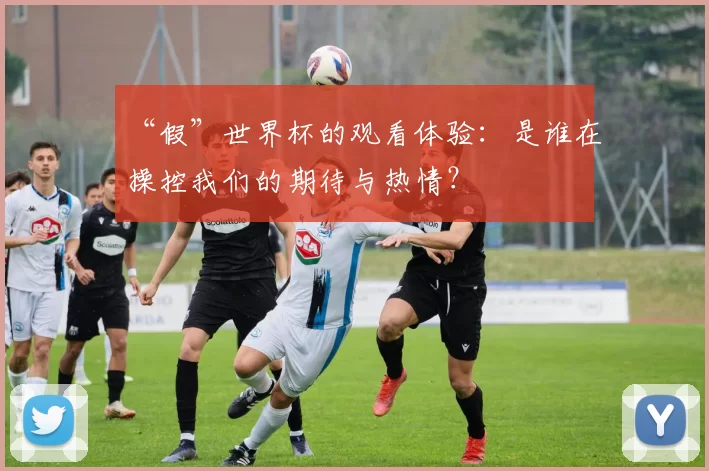 “假”世界杯的观看体验:是谁在操控我们的期待与热情?