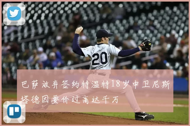 巴萨放弃签约特温特18岁中卫尼斯塔德因要价过高达千万