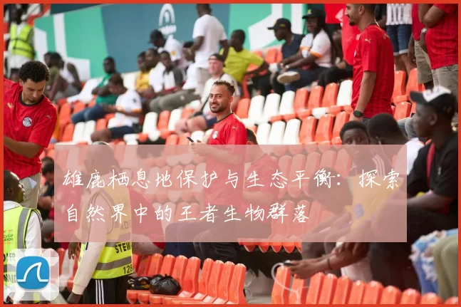 雄鹿栖息地保护与生态平衡：探索自然界中的王者生物群落