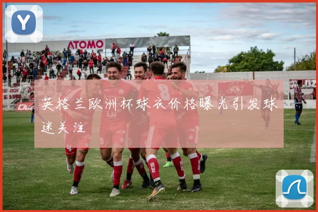 英格兰欧洲杯球衣价格曝光引发球迷关注