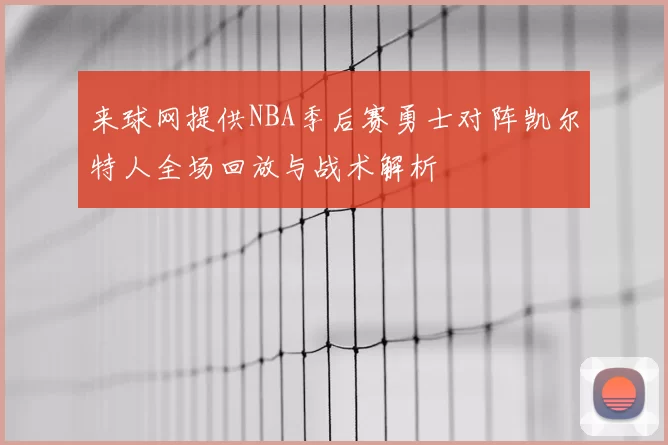 来球网提供NBA季后赛勇士对阵凯尔特人全场回放与战术解析