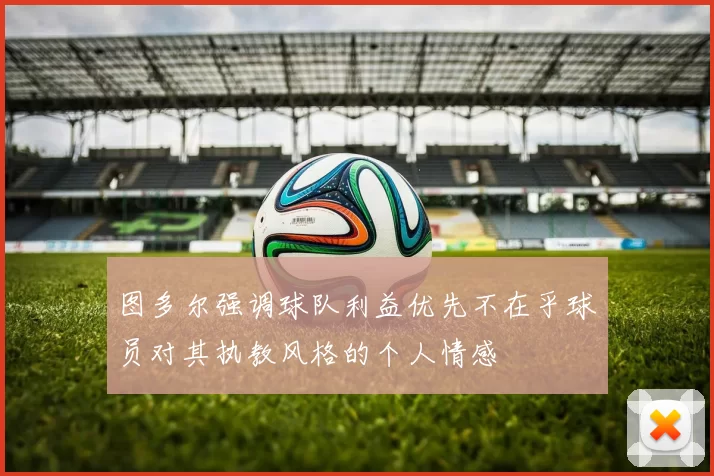 图多尔强调球队利益优先不在乎球员对其执教风格的个人情感