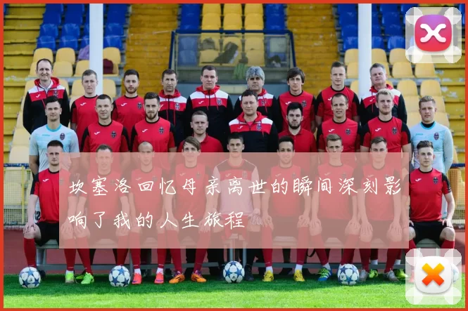 坎塞洛回忆母亲离世的瞬间深刻影响了我的人生旅程
