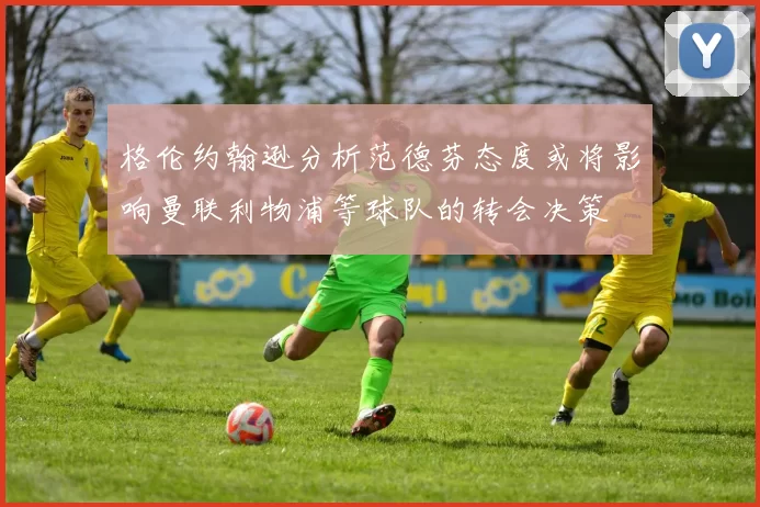 格伦约翰逊分析范德芬态度或将影响曼联利物浦等球队的转会决策