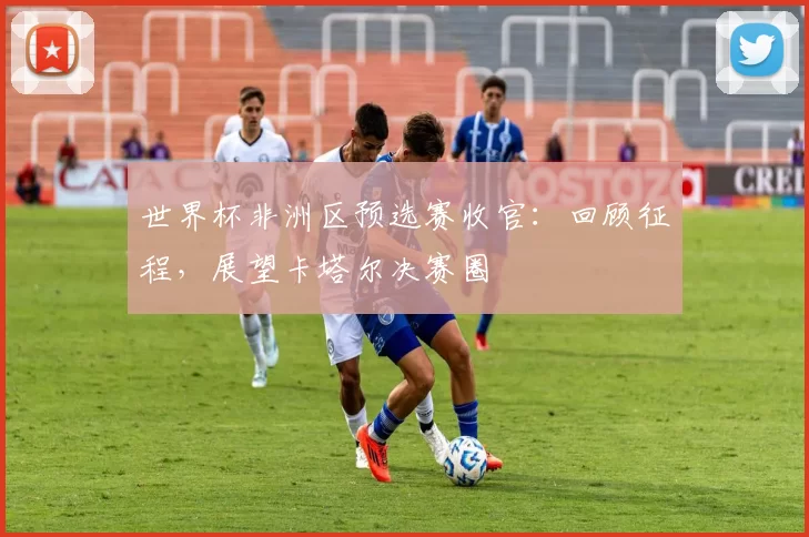 世界杯非洲区预选赛收官：回顾征程，展望卡塔尔决赛圈