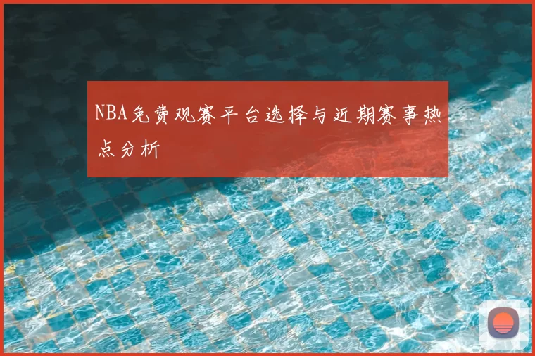 NBA免费观赛平台选择与近期赛事热点分析