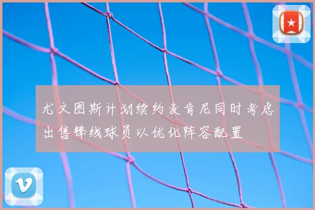 尤文图斯计划续约麦肯尼同时考虑出售锋线球员以优化阵容配置