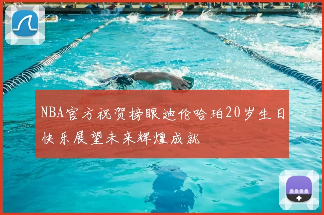 NBA官方祝贺榜眼迪伦哈珀20岁生日快乐展望未来辉煌成就