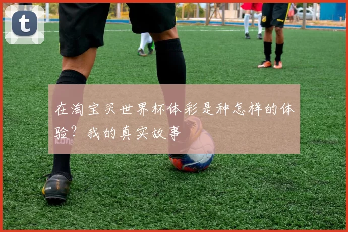 在淘宝买世界杯体彩是种怎样的体验？我的真实故事