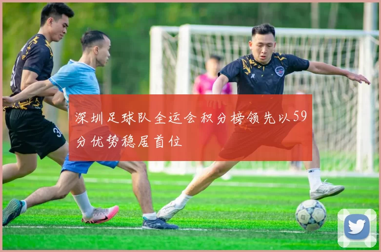 深圳足球队全运会积分榜领先以59分优势稳居首位