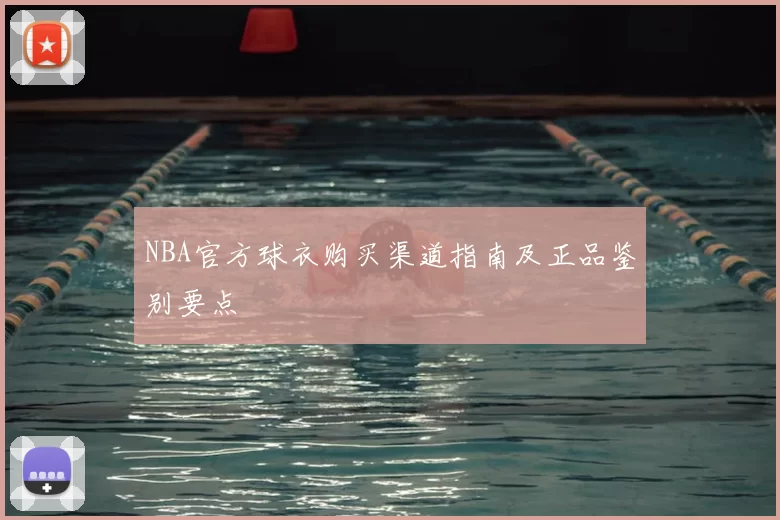 NBA官方球衣购买渠道指南及正品鉴别要点