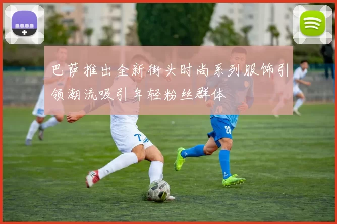 巴萨推出全新街头时尚系列服饰引领潮流吸引年轻粉丝群体