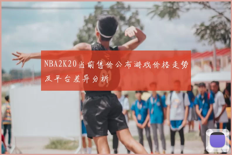 NBA2K20当前售价公布游戏价格走势及平台差异分析