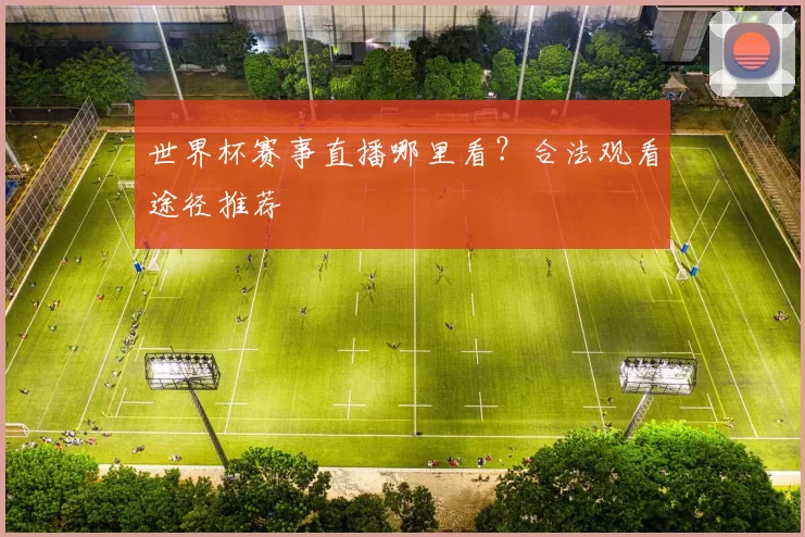 世界杯赛事直播哪里看?合法观看途径推荐