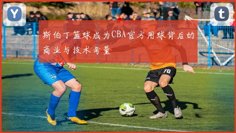 斯伯丁篮球成为CBA官方用球背后的商业与技术考量