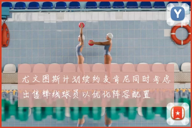 尤文图斯计划续约麦肯尼同时考虑出售锋线球员以优化阵容配置