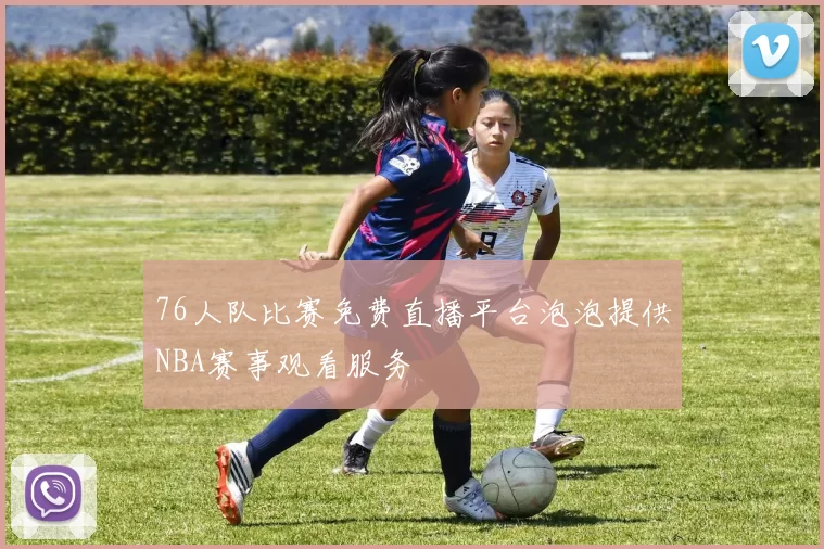 76人队比赛免费直播平台泡泡提供NBA赛事观看服务