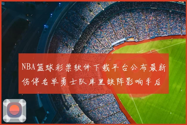 NBA篮球彩票软件下载平台公布最新伤停名单勇士队库里缺阵影响季后赛走势
