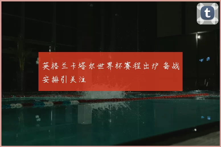 英格兰卡塔尔世界杯赛程出炉 备战安排引关注