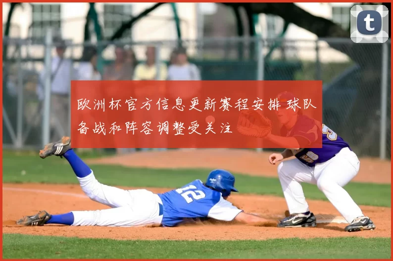 欧洲杯官方信息更新赛程安排 球队备战和阵容调整受关注
