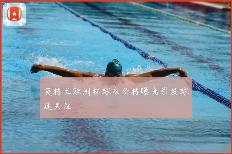 英格兰欧洲杯球衣价格曝光引发球迷关注