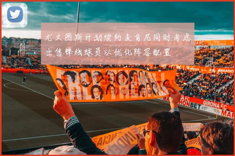 尤文图斯计划续约麦肯尼同时考虑出售锋线球员以优化阵容配置
