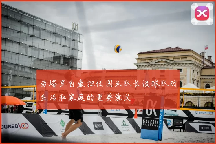 劳塔罗自豪担任国米队长谈球队对生活和家庭的重要意义