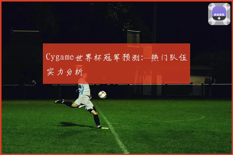 Cygame世界杯冠军预测:热门队伍实力分析