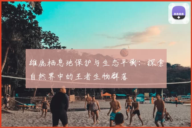 雄鹿栖息地保护与生态平衡：探索自然界中的王者生物群落