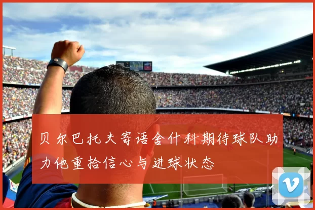 贝尔巴托夫寄语舍什科期待球队助力他重拾信心与进球状态