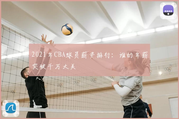 2021年CBA球员薪资排行：谁的年薪突破千万大关