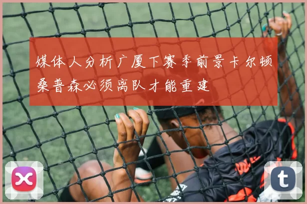 媒体人分析广厦下赛季前景卡尔顿桑普森必须离队才能重建