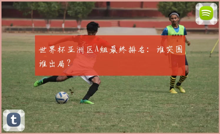 世界杯亚洲区A组最终排名:谁突围谁出局?