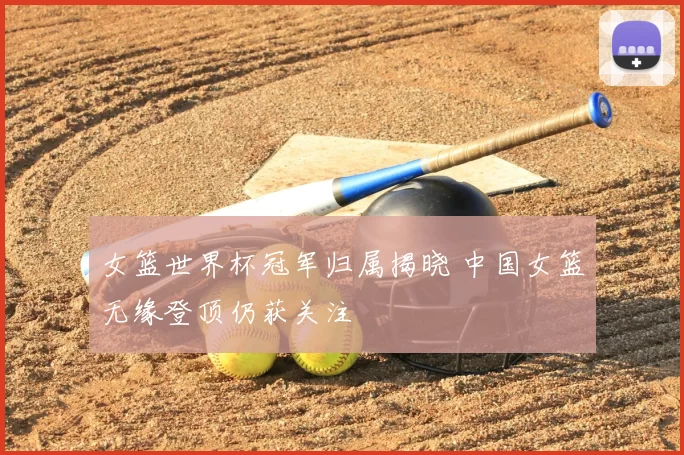 女篮世界杯冠军归属揭晓 中国女篮无缘登顶仍获关注