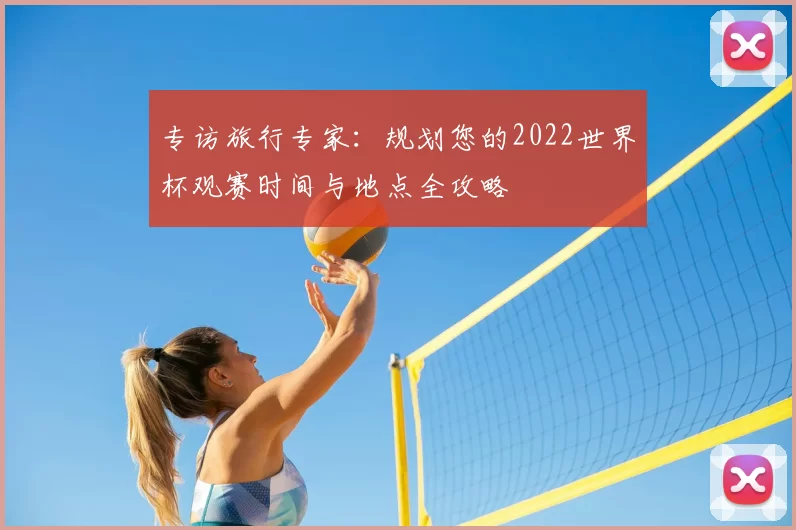 专访旅行专家：规划您的2022世界杯观赛时间与地点全攻略