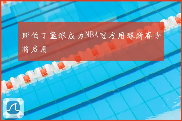 斯伯丁篮球成为NBA官方用球新赛季将启用