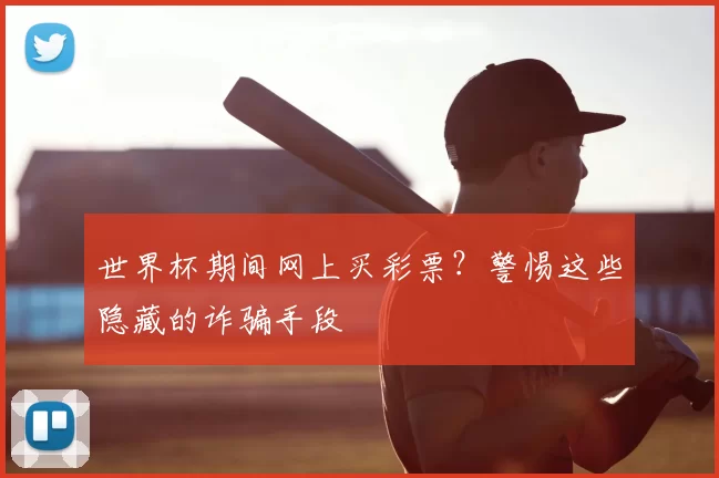 世界杯期间网上买彩票?警惕这些隐藏的诈骗手段