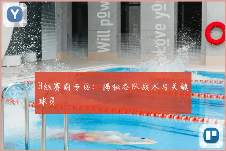 H组赛前专访:揭秘各队战术与关键球员