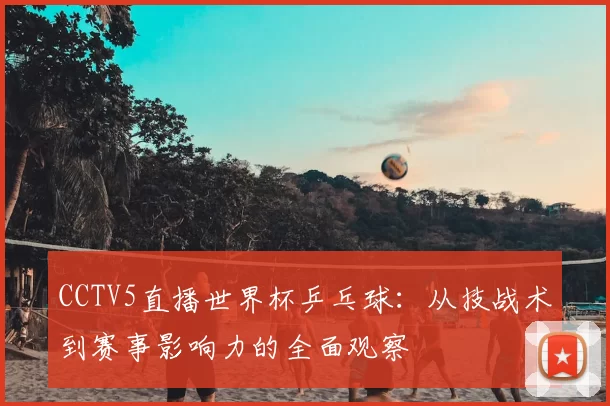 CCTV5直播世界杯乒乓球：从技战术到赛事影响力的全面观察