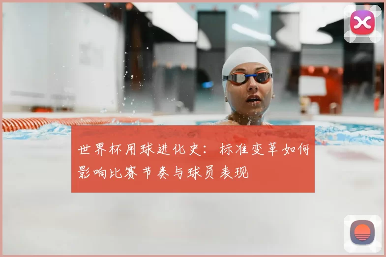 世界杯用球进化史：标准变革如何影响比赛节奏与球员表现