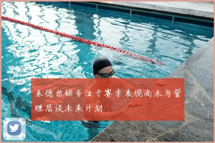 米德尔顿专注于赛季表现尚未与管理层谈未来计划