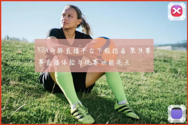 NBA海豚直播平台下载指南 聚焦赛事直播体验与观赛功能亮点