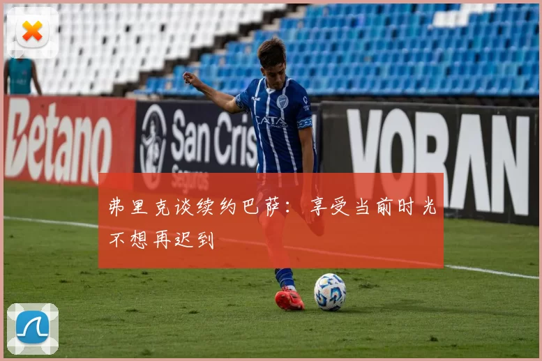 弗里克谈续约巴萨：享受当前时光不想再迟到