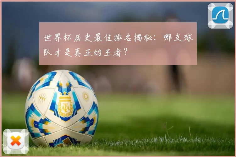 世界杯历史最佳排名揭秘:哪支球队才是真正的王者?